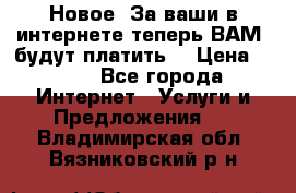 Новое! За ваши в интернете теперь ВАМ! будут платить! › Цена ­ 777 - Все города Интернет » Услуги и Предложения   . Владимирская обл.,Вязниковский р-н